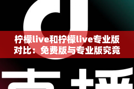 柠檬live和柠檬live专业版对比：免费版与专业版究竟怎么选？全方位深度解析