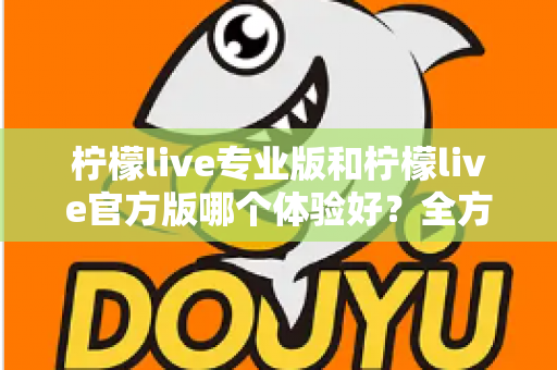 柠檬live专业版和柠檬live官方版哪个体验好?全方位对比评测帮你选出最适合的版本 柠檬live专业版和柠檬live官方版哪个体验好?全方位对比评测帮你选出最适合的版本