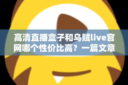高清直播盒子和乌贼live官网哪个性价比高？一篇文章帮你算清这笔账