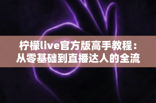 柠檬live官方版高手教程:从零基础到直播达人的全流程实战指南 柠檬live官方版高手教程:从零基础到直播达人的全流程实战指南