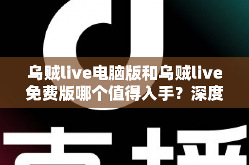 乌贼live电脑版和乌贼live免费版哪个值得入手？深度对比分析帮你选出最适合自己的版本