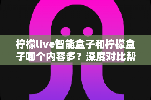 柠檬live智能盒子和柠檬盒子哪个内容多?深度对比帮你选出更值得入手的电视盒子 柠檬live智能盒子和柠檬盒子哪个内容多?深度对比帮你选出更值得入手的电视盒子