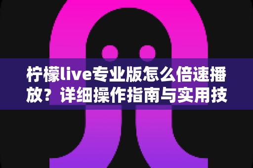 柠檬live专业版怎么倍速播放？详细操作指南与实用技巧全解析