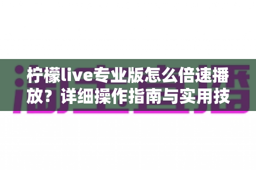 柠檬live专业版怎么倍速播放？详细操作指南与实用技巧全解析