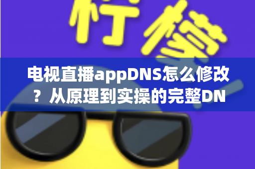 电视直播appDNS怎么修改?从原理到实操的完整DNS设置指南,助你畅享流畅直播体验 电视直播appDNS怎么修改?从原理到实操的完整DNS设置指南,助你畅享流畅直播体验