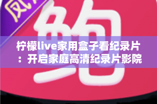 柠檬live家用盒子看纪录片:开启家庭高清纪录片影院的终极指南 柠檬live家用盒子看纪录片:开启家庭高清纪录片影院的终极指南