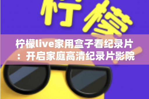 柠檬live家用盒子看纪录片:开启家庭高清纪录片影院的终极指南 柠檬live家用盒子看纪录片:开启家庭高清纪录片影院的终极指南