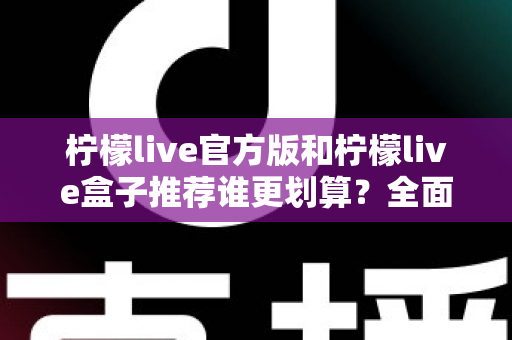 柠檬live官方版和柠檬live盒子推荐谁更划算?全面对比助你花对每一分钱 柠檬live官方版和柠檬live盒子推荐谁更划算?全面对比助你花对每一分钱