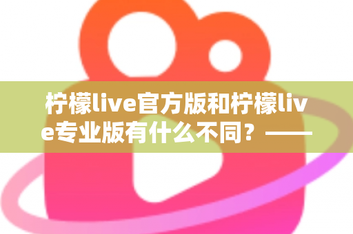 柠檬live官方版和柠檬live专业版有什么不同?——全面解析两大版本差异,帮你选对不踩坑 柠檬live官方版和柠檬live专业版有什么不同?——全面解析两大版本差异,帮你选对不踩坑