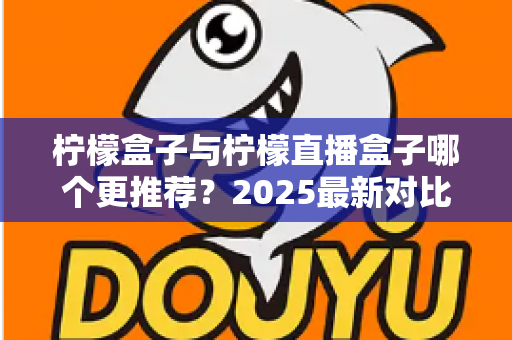 柠檬盒子与柠檬直播盒子哪个更推荐?2025最新对比测评帮你一次选对 柠檬盒子与柠檬直播盒子哪个更推荐?2025最新对比测评帮你一次选对