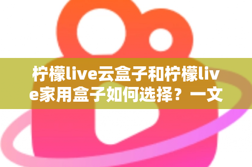 柠檬live云盒子和柠檬live家用盒子如何选择?一文读懂两大盒子的差异与选购指南 柠檬live云盒子和柠檬live家用盒子如何选择?一文读懂两大盒子的差异与选购指南
