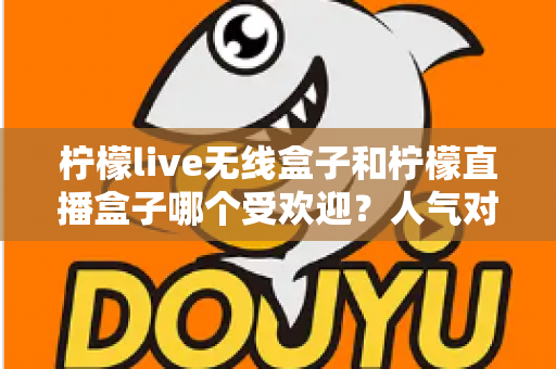 柠檬live无线盒子和柠檬直播盒子哪个受欢迎？人气对比与选购全指南