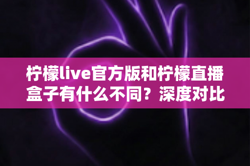 柠檬live官方版和柠檬直播盒子有什么不同?深度对比解析两大版本的核心差异与选择指南 柠檬live官方版和柠檬直播盒子有什么不同?深度对比解析两大版本的核心差异与选择指南