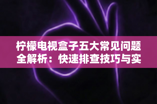 柠檬电视盒子五大常见问题全解析：快速排查技巧与实用解决方案一览