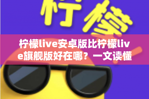 柠檬live安卓版比柠檬live旗舰版好在哪？一文读懂两大版本的差异与选择技巧