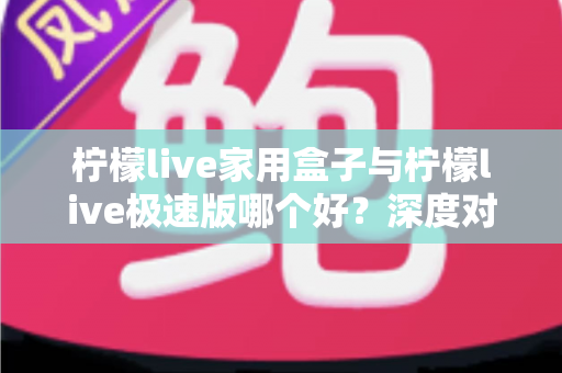 柠檬live家用盒子与柠檬live极速版哪个好？深度对比评测帮你选出最适合的观看方案