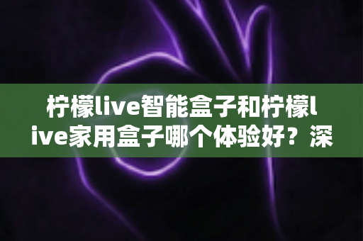 柠檬live智能盒子和柠檬live家用盒子哪个体验好？深度对比帮你选对不踩坑