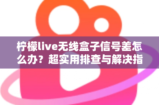 柠檬live无线盒子信号差怎么办？超实用排查与解决指南，让你观影不掉线