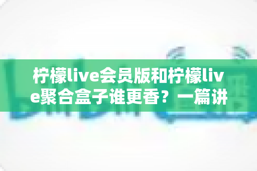 柠檬live会员版和柠檬live聚合盒子谁更香?一篇讲透选型逻辑的深度对比指南 柠檬live会员版和柠檬live聚合盒子谁更香?一篇讲透选型逻辑的深度对比指南