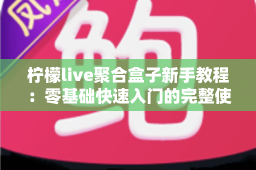 柠檬live聚合盒子新手教程：零基础快速入门的完整使用指南