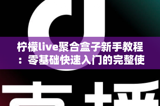 柠檬live聚合盒子新手教程：零基础快速入门的完整使用指南