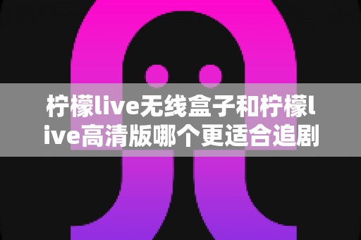 柠檬live无线盒子和柠檬live高清版哪个更适合追剧?深度对比帮你选对追剧神器 柠檬live无线盒子和柠檬live高清版哪个更适合追剧?深度对比帮你选对追剧神器