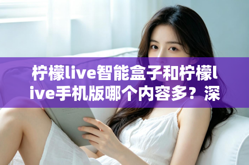 柠檬live智能盒子和柠檬live手机版哪个内容多?深度对比全解析帮你选对设备 柠檬live智能盒子和柠檬live手机版哪个内容多?深度对比全解析帮你选对设备