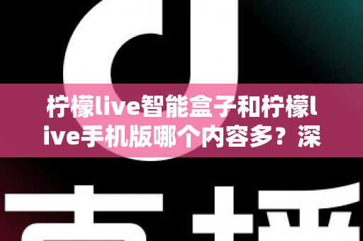柠檬live智能盒子和柠檬live手机版哪个内容多?深度对比全解析帮你选对设备 柠檬live智能盒子和柠檬live手机版哪个内容多?深度对比全解析帮你选对设备