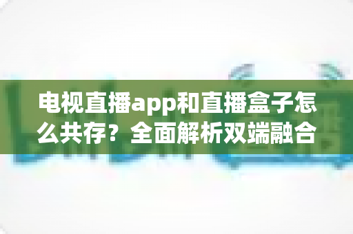 电视直播app和直播盒子怎么共存?全面解析双端融合的共赢之道 电视直播app和直播盒子怎么共存?全面解析双端融合的共赢之道