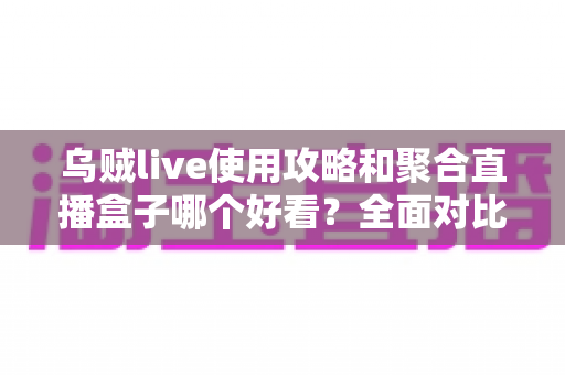 乌贼live使用攻略和聚合直播盒子哪个好看？全面对比解析助你选对观赛利器