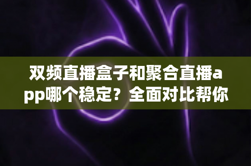 双频直播盒子和聚合直播app哪个稳定?全面对比帮你找到最适合的观看方案 双频直播盒子和聚合直播app哪个稳定?全面对比帮你找到最适合的观看方案