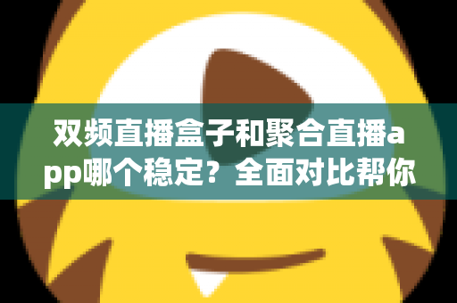 双频直播盒子和聚合直播app哪个稳定?全面对比帮你找到最适合的观看方案 双频直播盒子和聚合直播app哪个稳定?全面对比帮你找到最适合的观看方案