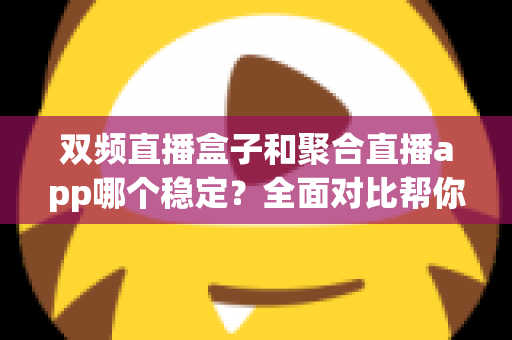 双频直播盒子和聚合直播app哪个稳定？全面对比帮你找到最适合的观看方案