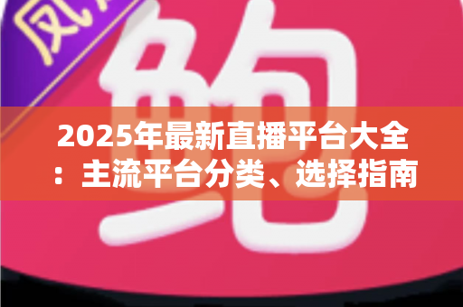 2025年最新直播平台大全：主流平台分类、选择指南与起号技巧一站式解读