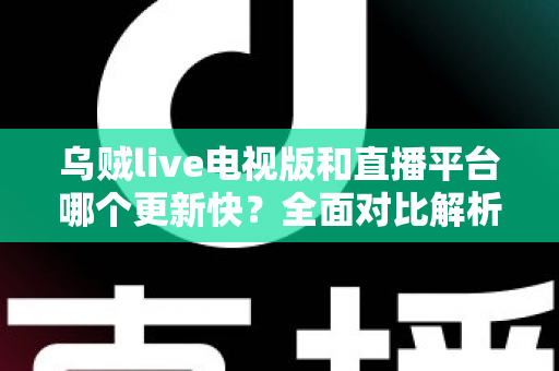 乌贼live电视版和直播平台哪个更新快？全面对比解析助你选对版本