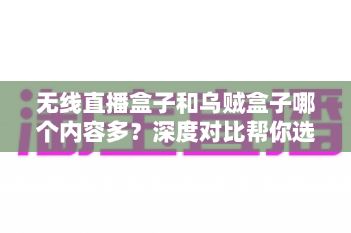无线直播盒子和乌贼盒子哪个内容多?深度对比帮你选对电视盒子 无线直播盒子和乌贼盒子哪个内容多?深度对比帮你选对电视盒子