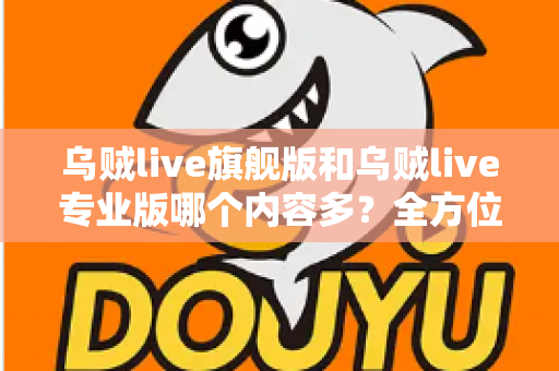 乌贼live旗舰版和乌贼live专业版哪个内容多？全方位深度对比解析，帮你一眼选对最适合的版本