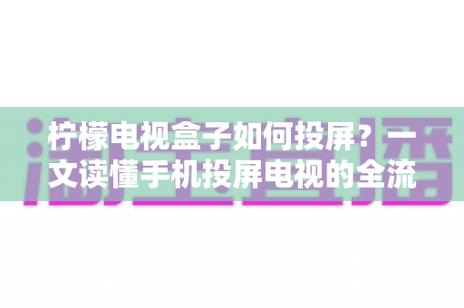 柠檬电视盒子如何投屏?一文读懂手机投屏电视的全流程与实用技巧 柠檬电视盒子如何投屏?一文读懂手机投屏电视的全流程与实用技巧