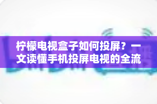柠檬电视盒子如何投屏?一文读懂手机投屏电视的全流程与实用技巧 柠檬电视盒子如何投屏?一文读懂手机投屏电视的全流程与实用技巧