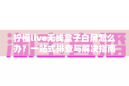 柠檬live无线盒子白屏怎么办?一站式排查与解决指南,轻松恢复畅快观影体验 柠檬live无线盒子白屏怎么办?一站式排查与解决指南,轻松恢复畅快观影体验