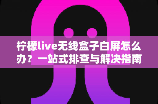 柠檬live无线盒子白屏怎么办?一站式排查与解决指南,轻松恢复畅快观影体验 柠檬live无线盒子白屏怎么办?一站式排查与解决指南,轻松恢复畅快观影体验