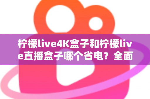 柠檬live4K盒子和柠檬live直播盒子哪个省电?全面功耗对比与实用省电指南 柠檬live4K盒子和柠檬live直播盒子哪个省电?全面功耗对比与实用省电指南