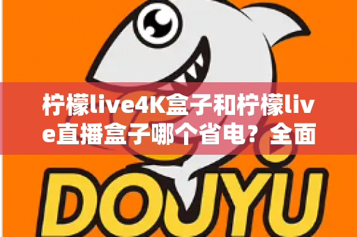 柠檬live4K盒子和柠檬live直播盒子哪个省电？全面功耗对比与实用省电指南