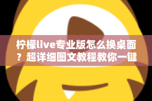 柠檬live专业版怎么换桌面?超详细图文教程教你一键更换个性化桌面背景 柠檬live专业版怎么换桌面?超详细图文教程教你一键更换个性化桌面背景