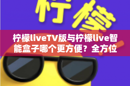 柠檬liveTV版与柠檬live智能盒子哪个更方便?全方位对比助你轻松做出选择 柠檬liveTV版与柠檬live智能盒子哪个更方便?全方位对比助你轻松做出选择