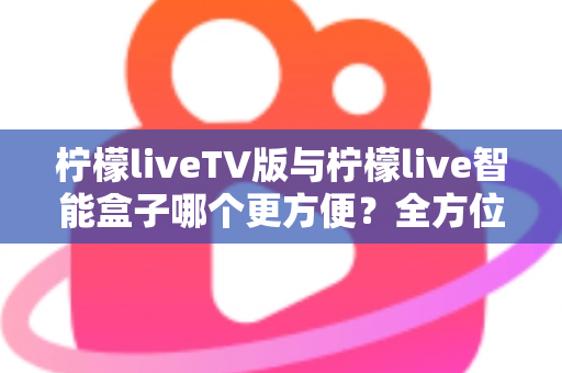 柠檬liveTV版与柠檬live智能盒子哪个更方便?全方位对比助你轻松做出选择 柠檬liveTV版与柠檬live智能盒子哪个更方便?全方位对比助你轻松做出选择