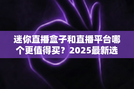 迷你直播盒子和直播平台哪个更值得买?2025最新选购对比指南帮你省钱不踩坑 迷你直播盒子和直播平台哪个更值得买?2025最新选购对比指南帮你省钱不踩坑