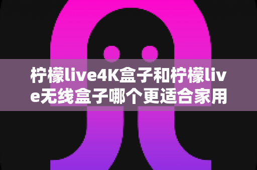 柠檬live4K盒子和柠檬live无线盒子哪个更适合家用?2025最全选购对比指南 柠檬live4K盒子和柠檬live无线盒子哪个更适合家用?2025最全选购对比指南