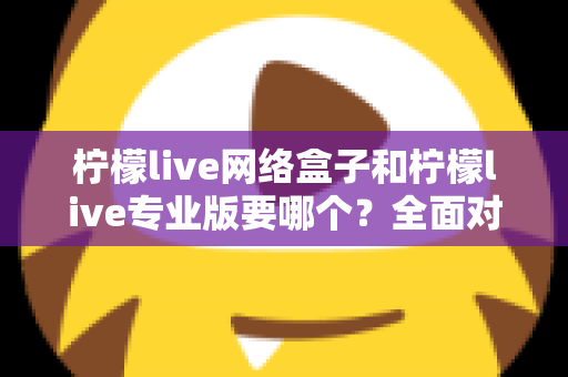 柠檬live网络盒子和柠檬live专业版要哪个?全面对比帮你做出明智选择 柠檬live网络盒子和柠檬live专业版要哪个?全面对比帮你做出明智选择