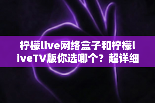 柠檬live网络盒子和柠檬liveTV版你选哪个?超详细对比指南助你轻松做决定 柠檬live网络盒子和柠檬liveTV版你选哪个?超详细对比指南助你轻松做决定